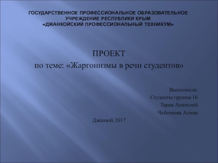 ГОСУДАРСТВЕННОЕ ПРОФЕССИОНАЛЬНОЕ ОБРАЗОВАТЕЛЬНОЕ УЧРЕЖДЕНИЕ РЕСПУБЛИКИ КРЫМ «ДЖАНКОЙСКИЙ ПРОФЕССИОНАЛЬНЫЙ ТЕХНИКУМ»ПРОЕКТпо теме: «Жаргонизмы в