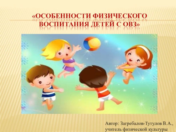 «ОСОБЕННОСТИ ФИЗИЧЕСКОГО ВОСПИТАНИЯ ДЕТЕЙ С ОВЗ»Автор: Загребалов-Тутулов В.А., учитель физической культуры