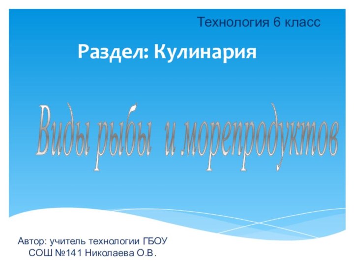 Виды рыбы и морепродуктов Технология 6 классРаздел: КулинарияАвтор: учитель технологии ГБОУ СОШ №141 Николаева О.В.