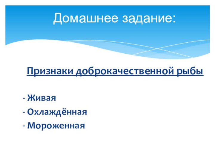 Признаки доброкачественной рыбы- Живая- Охлаждённая- МороженнаяДомашнее задание: