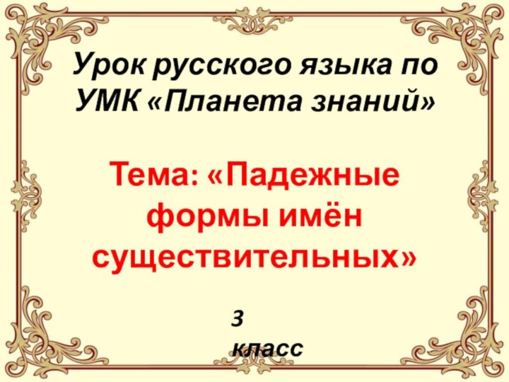 Урок русского языка по УМК «Планета знаний» Тема: «Падежные формы имён существительных»3 класс