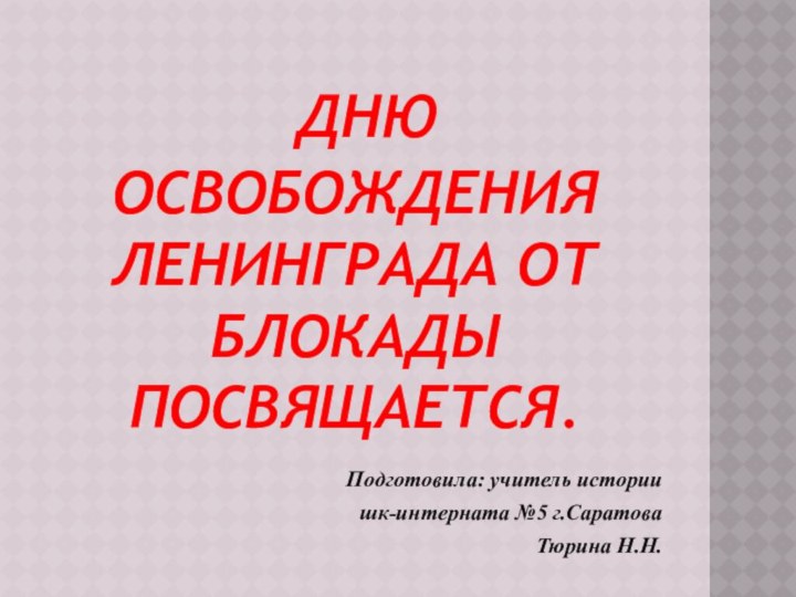 ДНЮ ОСВОБОЖДЕНИЯ ЛЕНИНГРАДА ОТ БЛОКАДЫ ПОСВЯЩАЕТСЯ.Подготовила: учитель истории шк-интерната №5 г.СаратоваТюрина Н.Н.