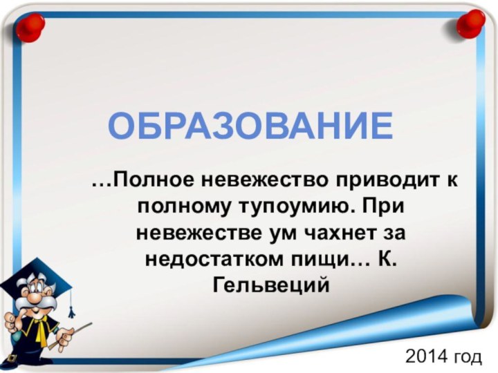 Образование2014 год…Полное невежество приводит к полному тупоумию. При невежестве ум чахнет за недостатком пищи… К.Гельвеций