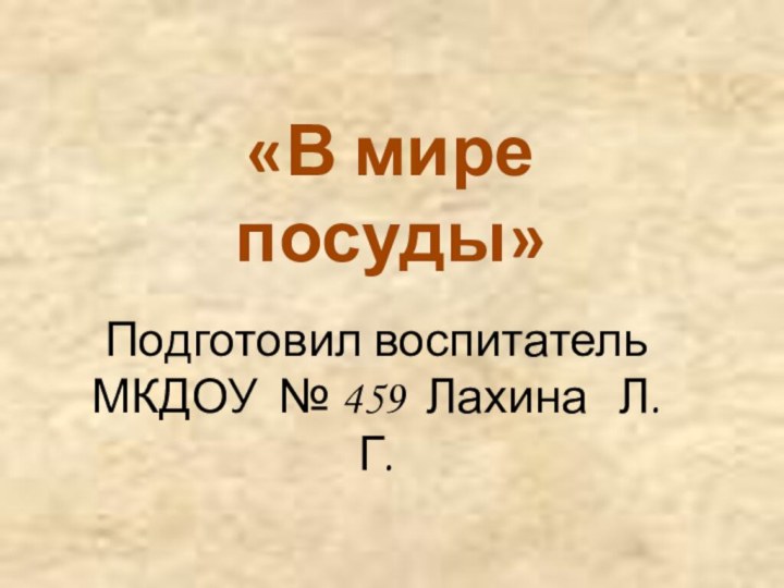 «В мире посуды»Подготовил воспитатель МКДОУ № 459 Лахина  Л.Г.