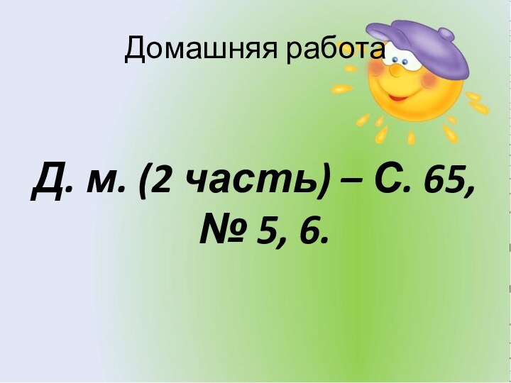 Домашняя работаД. м. (2 часть) – С. 65, № 5, 6.