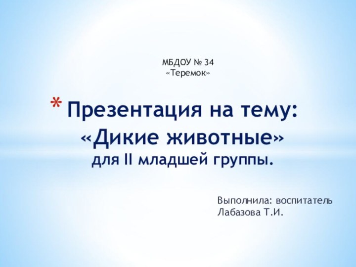 Выполнила: воспитатель Лабазова Т.И.Презентация на тему: «Дикие животные» для II младшей группы.МБДОУ № 34 «Теремок»