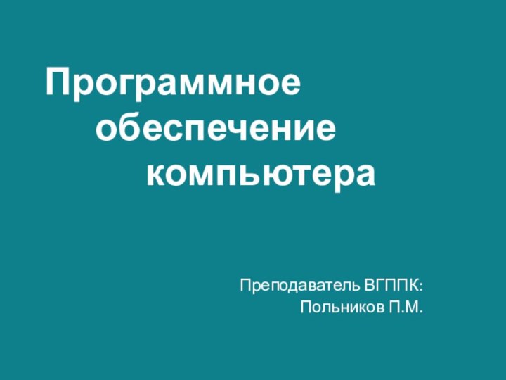 Программное 		обеспечение 				компьютераПреподаватель ВГППК:Польников П.М.