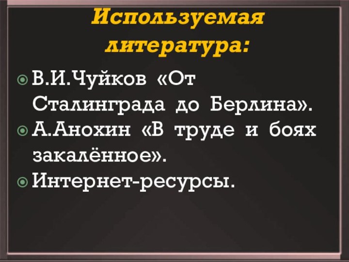 Используемая литература:В.И.Чуйков «От Сталинграда до Берлина».А.Анохин «В труде и боях закалённое».Интернет-ресурсы.