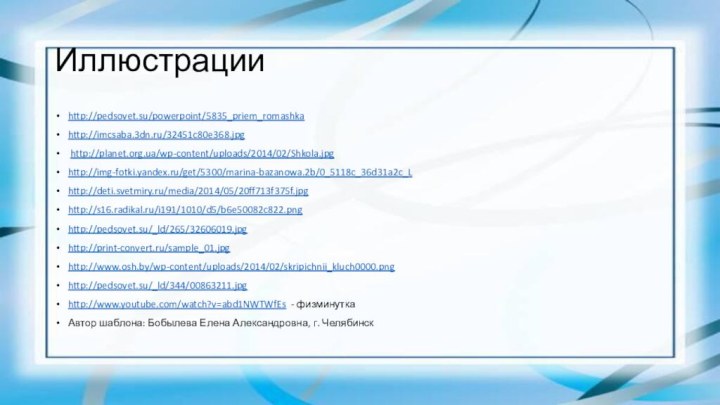 Иллюстрацииhttp://pedsovet.su/powerpoint/5835_priem_romashkahttp://imcsaba.3dn.ru/32451c80e368.jpg http://planet.org.ua/wp-content/uploads/2014/02/Shkola.jpghttp://img-fotki.yandex.ru/get/5300/marina-bazanowa.2b/0_5118c_36d31a2c_Lhttp://deti.svetmiry.ru/media/2014/05/20ff713f375f.jpghttp://s16.radikal.ru/i191/1010/d5/b6e50082c822.pnghttp://pedsovet.su/_ld/265/32606019.jpg http://print-convert.ru/sample_01.jpg http://www.osh.by/wp-content/uploads/2014/02/skripichnii_kluch0000.png http://pedsovet.su/_ld/344/00863211.jpg http://www.youtube.com/watch?v=abd1NWTWfEs - физминуткаАвтор шаблона: Бобылева Елена Александровна, г. Челябинск