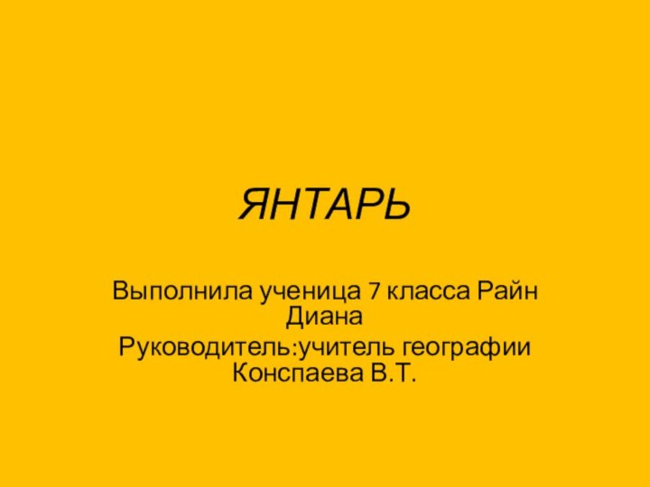 ЯНТАРЬВыполнила ученица 7 класса Райн ДианаРуководитель:учитель географии Конспаева В.Т.