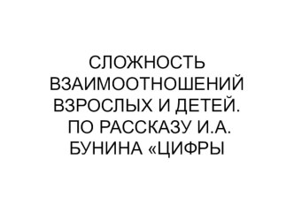 Презентация по литературе на тему:СЛОЖНОСТЬ ВЗАИМООТНОШЕНИЙ ВЗРОСЛЫХ И ДЕТЕЙ ПО РАССКАЗУ И.А. БУНИНА ЦИФРЫ