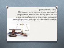 Презентация Производство по рассмотрению заявлений о возвращению детей или об осуществлении в отношении прав ребенка