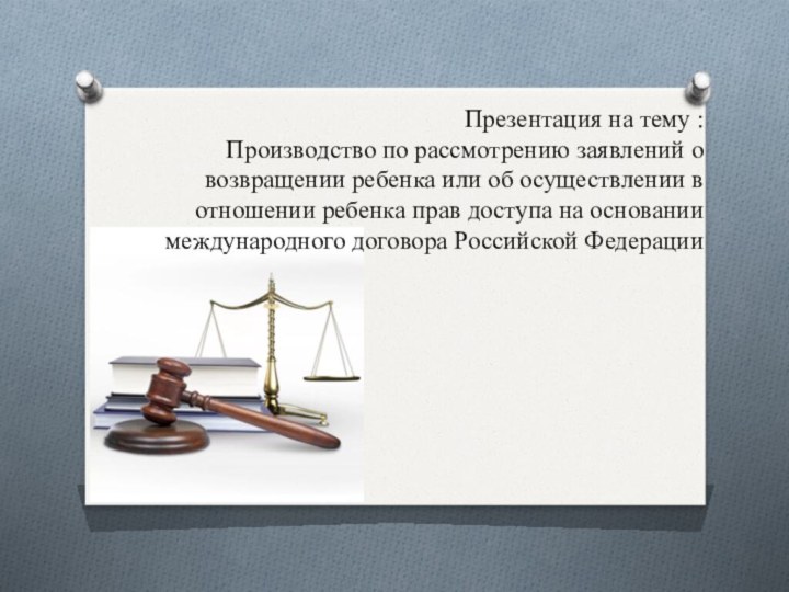 Презентация на тему : Производство по рассмотрению заявлений о возвращении ребенка или