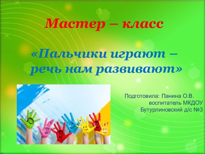 Мастер – класс «Пальчики играют – речь нам развивают»Подготовила: Панина О.В.воспитатель МКДОУ Бутурлиновский д/с №3