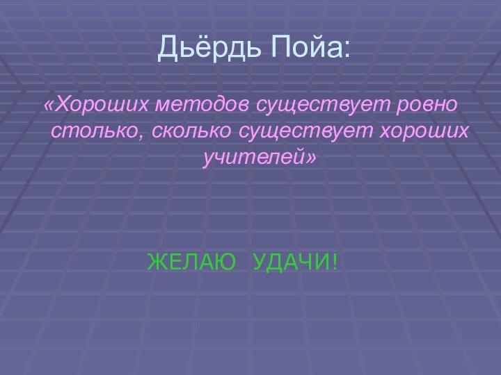 Дьёрдь Пойа:«Хороших методов существует ровно столько, сколько существует хороших учителей»ЖЕЛАЮ УДАЧИ!