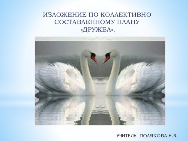 ИЗЛОЖЕНИЕ ПО КОЛЛЕКТИВНО СОСТАВЛЕННОМУ ПЛАНУ «ДРУЖБА».УЧИТЕЛЬ ПОЛЯКОВА Н.В.