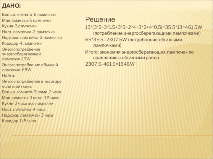 ДАНО:Решение13*(3*2+3*1.5+3*3+2*4+3*2+4*0.5)=35.5*13=461.5W (потребление энергосберегающими лампочками)65*35.5=2307.5W (потребление обычными лампочками)Итого: экономия энергосберегающих лампочек по сравнению