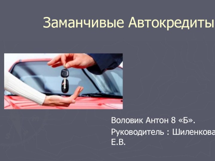 Заманчивые Автокредиты.Воловик Антон 8 «Б».Руководитель : Шиленкова Е.В.