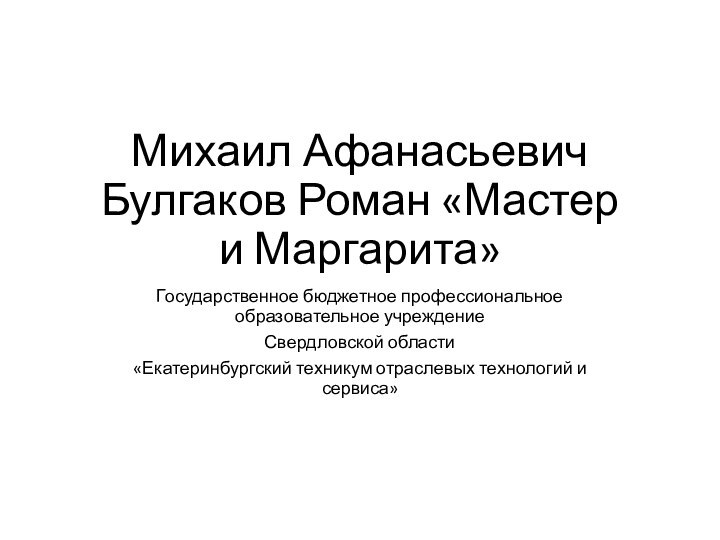 Михаил Афанасьевич Булгаков Роман «Мастер и Маргарита»Государственное бюджетное профессиональное образовательное учреждениеСвердловской области«Екатеринбургский