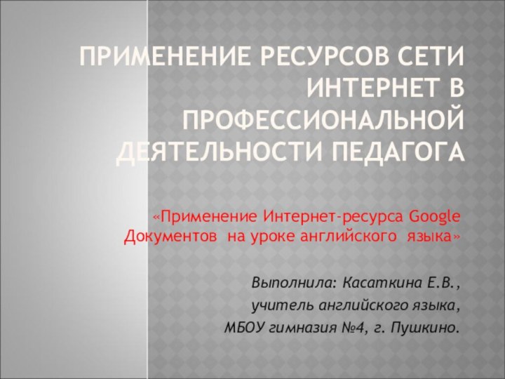 ПРИМЕНЕНИЕ РЕСУРСОВ СЕТИ ИНТЕРНЕТ В ПРОФЕССИОНАЛЬНОЙ ДЕЯТЕЛЬНОСТИ ПЕДАГОГА «Применение Интернет-ресурса Google Документов