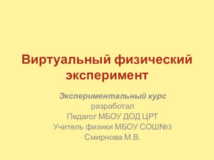 Виртуальный физический экспериментЭкспериментальный курсразработалПедагог МБОУ ДОД ЦРТУчитель физики МБОУ СОШ№3Смирнова М.В.