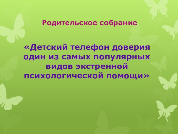 «Детский телефон доверия один из самых популярных видов экстренной психологической помощи»Родительское собрание