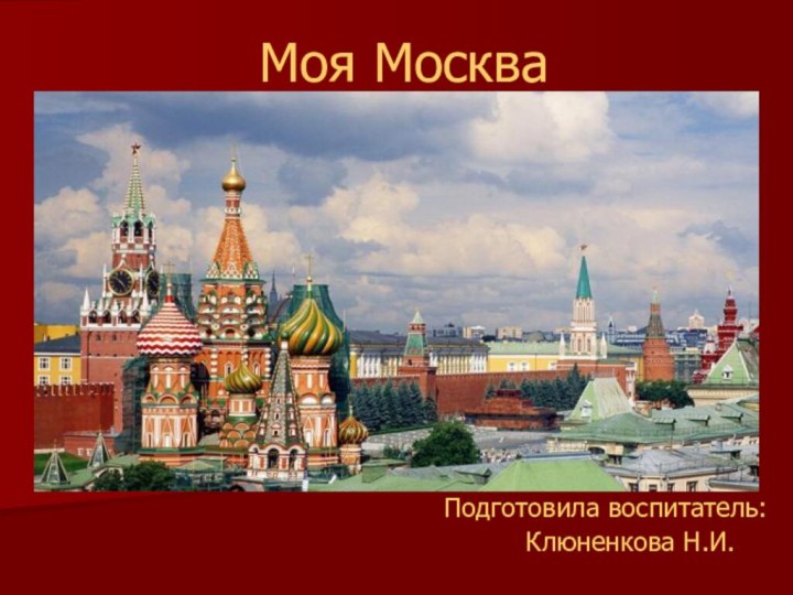 Моя МоскваПодготовила воспитатель:   Клюненкова Н.И.