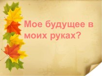 Презентация по профессиональной ориентации Мое будущее в моих руках?