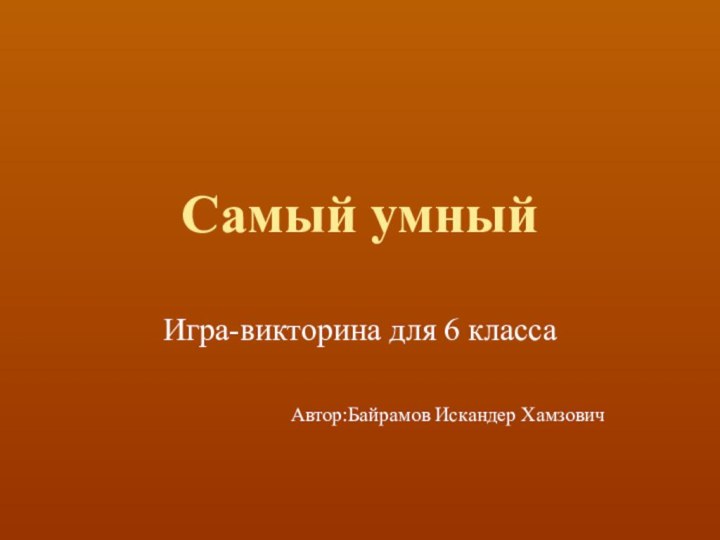 Самый умный Игра-викторина для 6 классаАвтор:Байрамов Искандер Хамзович