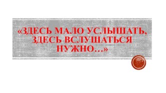 Презентация к уроку музыки Здесь мало услышать, здесь вслушаться нужно