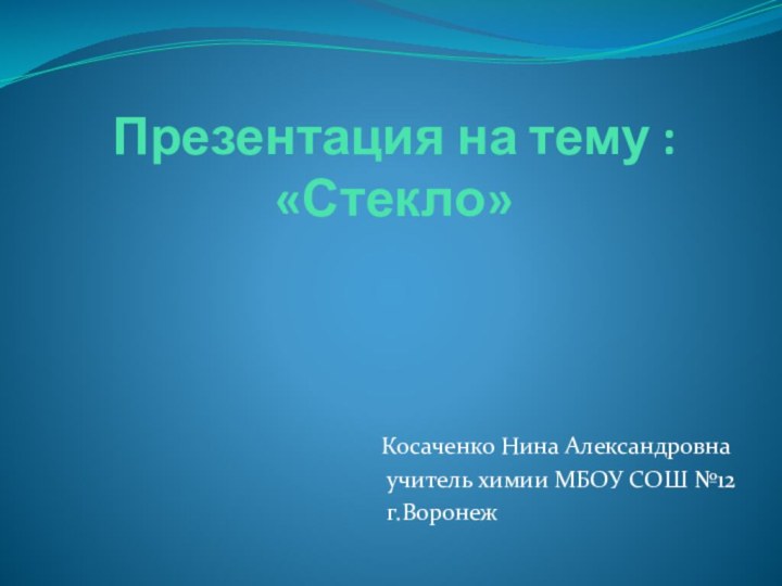 Презентация на тему : «Стекло»  Косаченко Нина Александровна   учитель