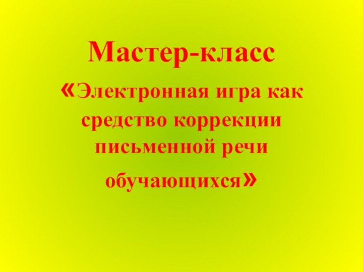 Мастер-класс «Электронная игра как средство коррекции письменной речи обучающихся»