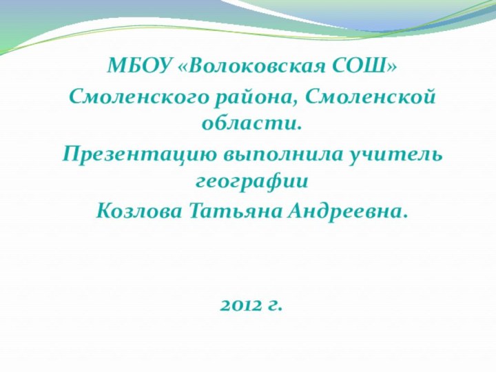 МБОУ «Волоковская СОШ» Смоленского района, Смоленской области.Презентацию выполнила учитель географии Козлова Татьяна Андреевна.2012 г.