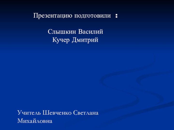 Презентацию подготовили :Слышкин ВасилийКучер ДмитрийУчитель Шевченко Светлана Михайловна