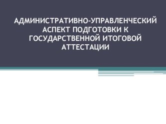 АДМИНИСТРАТИВНО–УПРАВЛЕНЧЕСКИЙ АСПЕКТ ПОДГОТОВКИ К ГОСУДАРСТВЕННОЙ ИТОГОВОЙ АТТЕСТАЦ