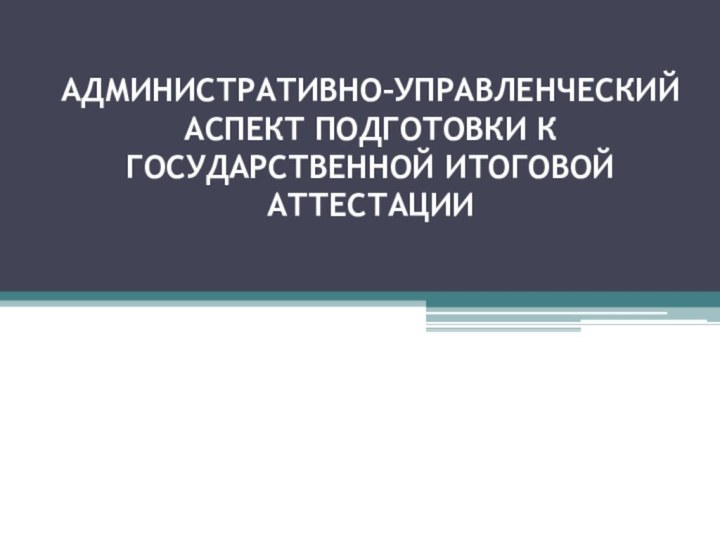 АДМИНИСТРАТИВНО–УПРАВЛЕНЧЕСКИЙ АСПЕКТ ПОДГОТОВКИ К ГОСУДАРСТВЕННОЙ ИТОГОВОЙ АТТЕСТАЦИИ