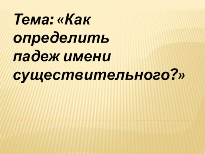 Тема: «Как определить  падеж имени существительного?»