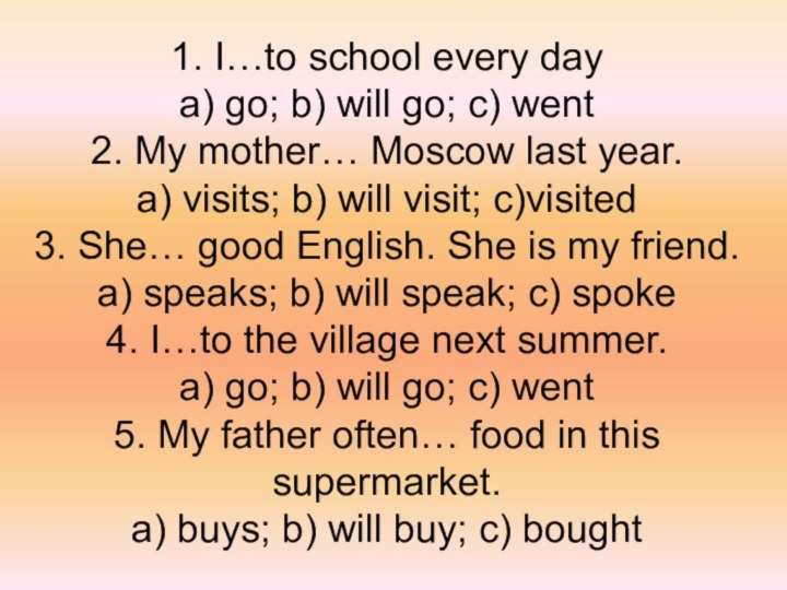 1. I…to school every day a) go; b) will go; c) went