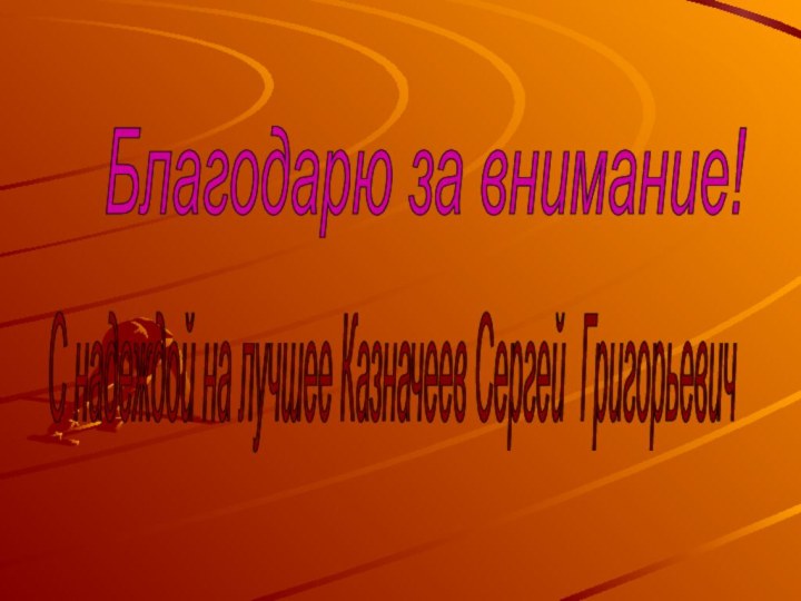 Благодарю за внимание! С надеждой на лучшее Казначеев Сергей Григорьевич