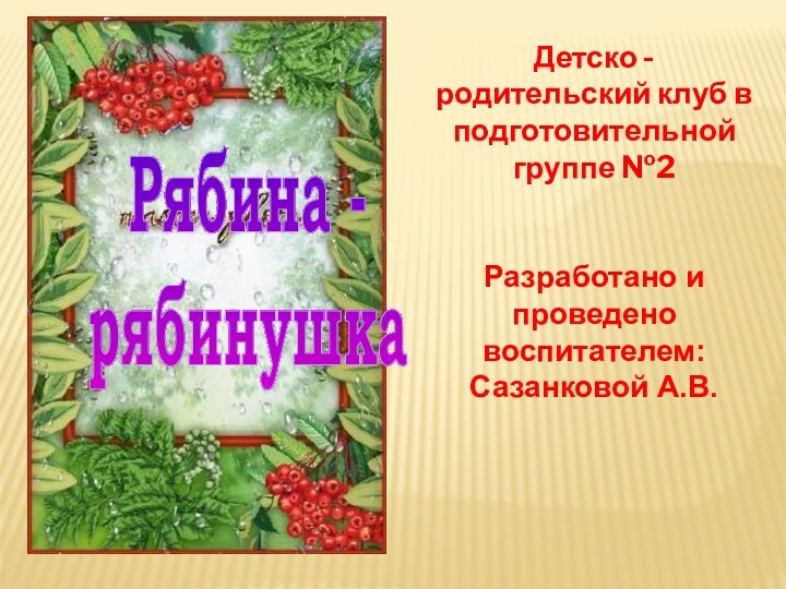 Рябина -рябинушкаДетско - родительский клуб в подготовительной группе №2Разработано и проведено  воспитателем: Сазанковой А.В.