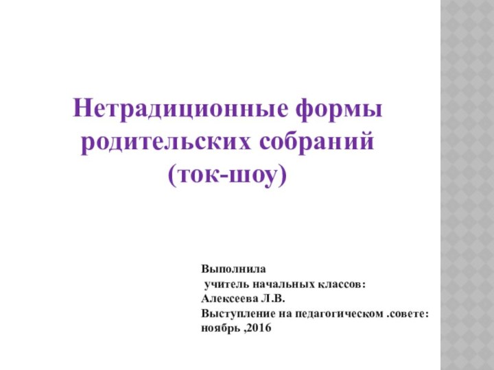 Выполнила  учитель начальных классов: Алексеева Л.В.Выступление на педагогическом .совете:ноябрь ,2016 Нетрадиционные формы родительских собраний(ток-шоу)