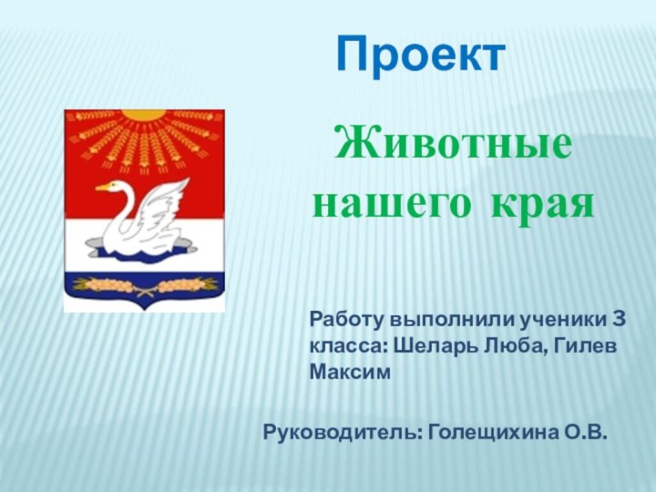 ПроектЖивотные нашего краяРаботу выполнили ученики 3 класса: Шеларь Люба, Гилев МаксимРуководитель: Голещихина О.В.