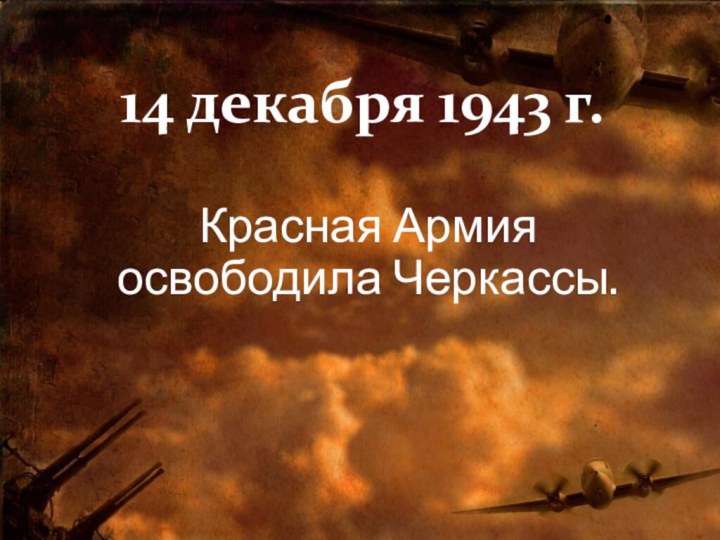 14 декабря 1943 г.Красная Армия освободила Черкассы.