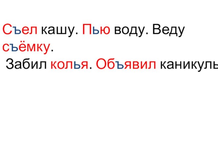 Съел кашу. Пью воду. Веду съёмку. Забил колья. Объявил каникулы.