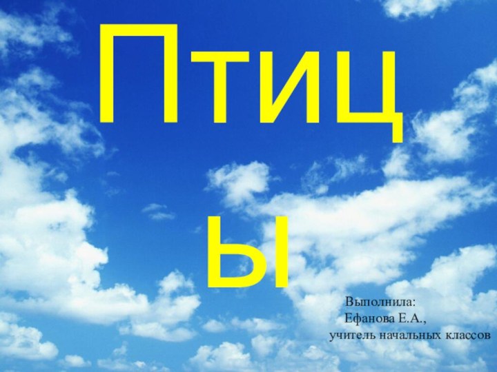 ПтицыВыполнила:  Ефанова Е.А.,         учитель начальных классов