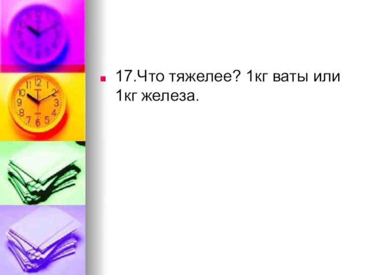 17.Что тяжелее? 1кг ваты или 1кг железа.