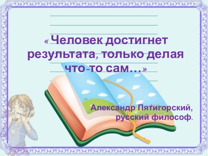 « Человек достигнет результата, только делая что-то сам…»Александр Пятигорский, русский философ.