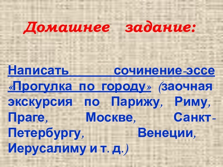 Домашнее  задание:Написать сочинение-эссе «Прогулка по городу» (заочная экскурсия по Парижу, Риму,