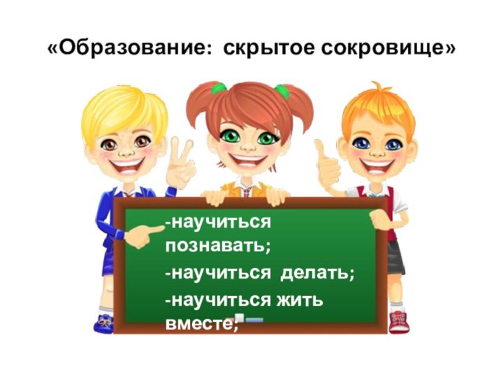 «Образование: скрытое сокровище»-научиться познавать;-научиться делать;-научиться жить вместе;-научиться быть;