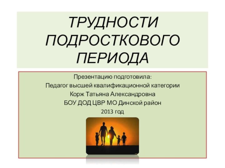 ТРУДНОСТИ ПОДРОСТКОВОГО ПЕРИОДАПрезентацию подготовила:Педагог высшей квалификационной категорииКорж Татьяна АлександровнаБОУ ДОД ЦВР МО Динской район2013 год